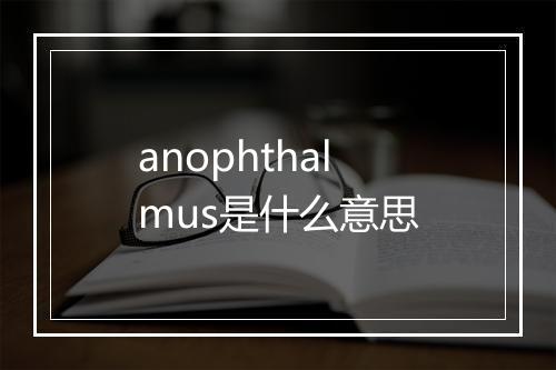 anophthalmus是什么意思