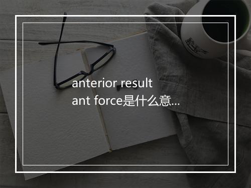 anterior resultant force是什么意思