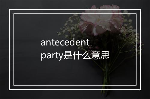 antecedent party是什么意思