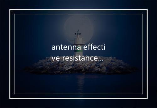 antenna effective resistance是什么意思