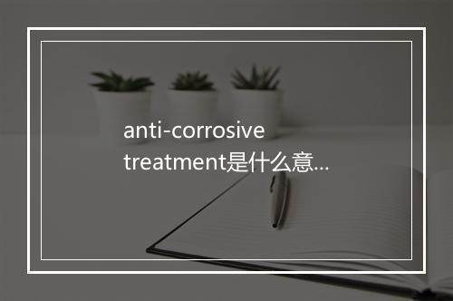 anti-corrosive treatment是什么意思