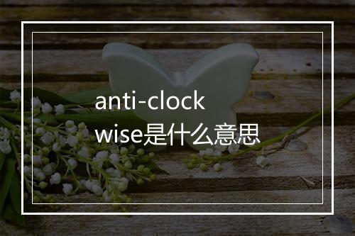 anti-clockwise是什么意思