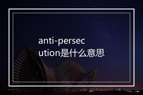 anti-persecution是什么意思