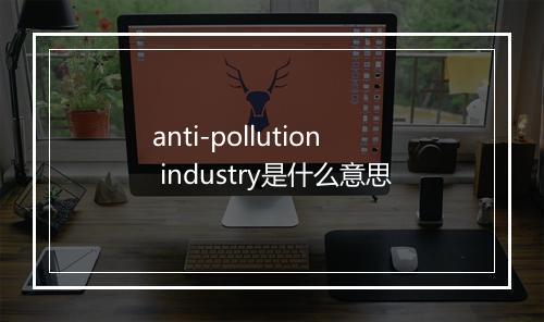 anti-pollution industry是什么意思