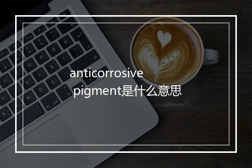 anticorrosive pigment是什么意思