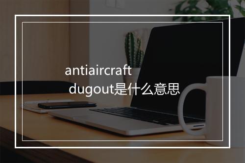 antiaircraft dugout是什么意思