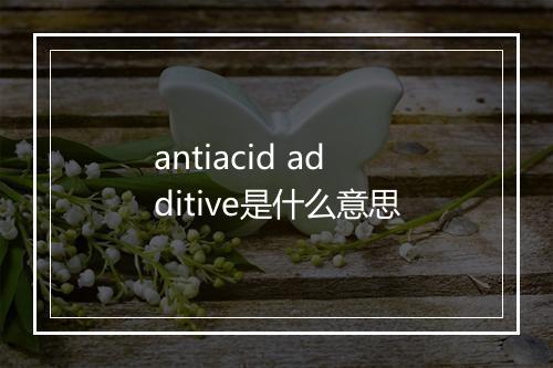 antiacid additive是什么意思