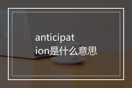 anticipation是什么意思