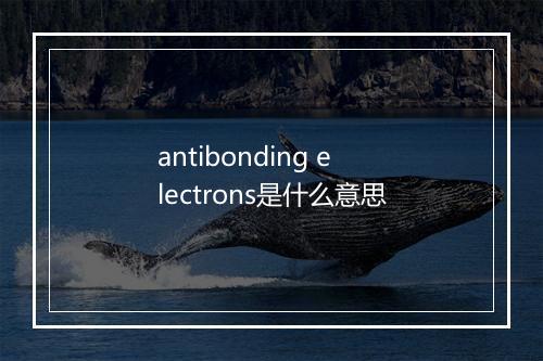 antibonding electrons是什么意思