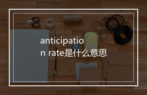 anticipation rate是什么意思