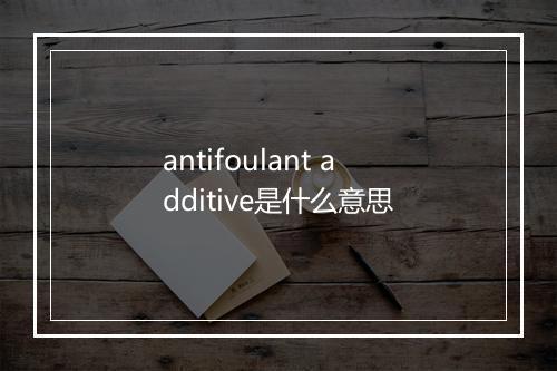 antifoulant additive是什么意思