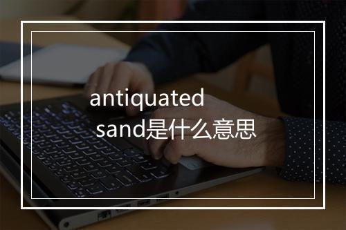 antiquated sand是什么意思