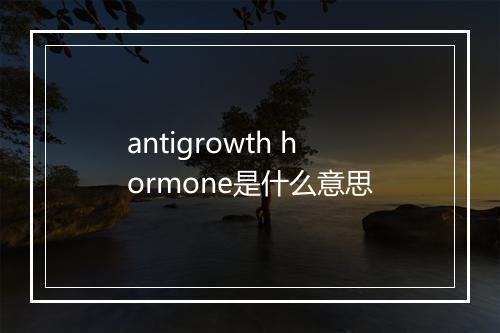 antigrowth hormone是什么意思