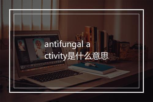 antifungal activity是什么意思