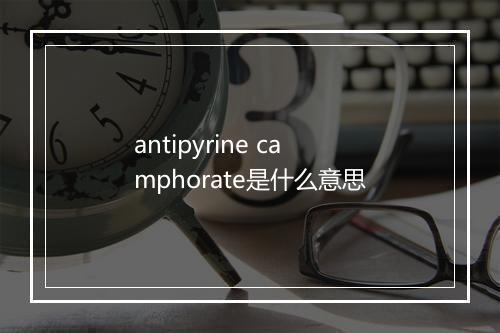 antipyrine camphorate是什么意思