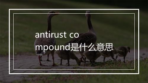 antirust compound是什么意思