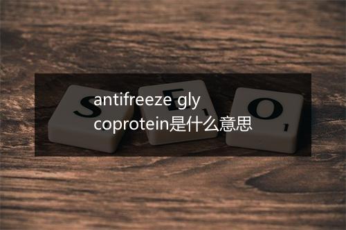 antifreeze glycoprotein是什么意思