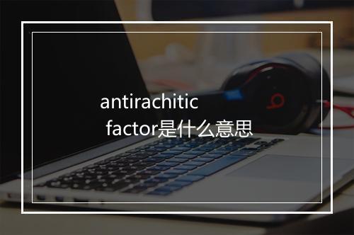 antirachitic factor是什么意思