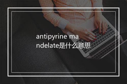 antipyrine mandelate是什么意思