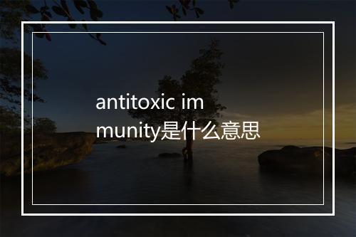 antitoxic immunity是什么意思