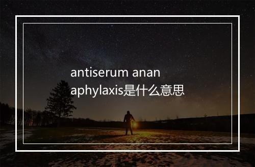 antiserum ananaphylaxis是什么意思