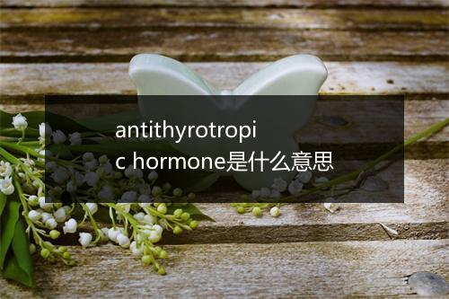 antithyrotropic hormone是什么意思