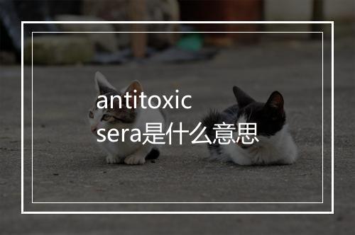 antitoxic sera是什么意思