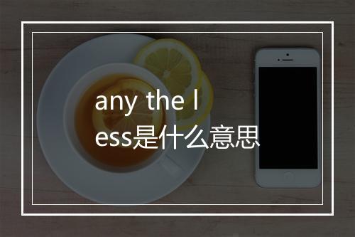 any the less是什么意思