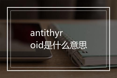 antithyroid是什么意思