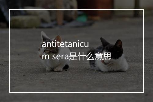 antitetanicum sera是什么意思