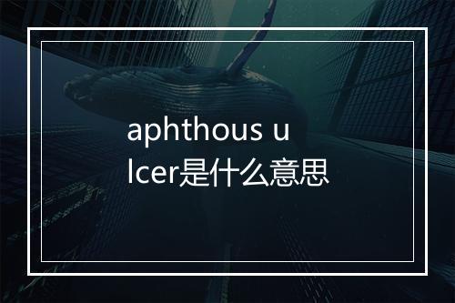 aphthous ulcer是什么意思