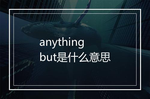 anything but是什么意思