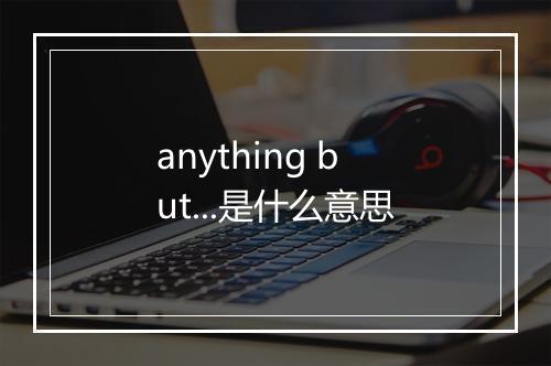 anything but...是什么意思