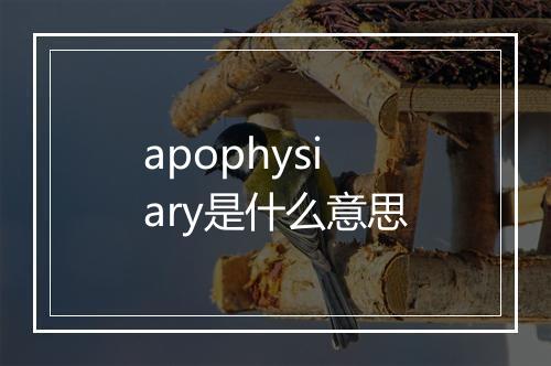 apophysiary是什么意思