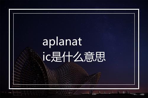 aplanatic是什么意思