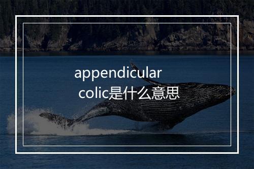 appendicular colic是什么意思