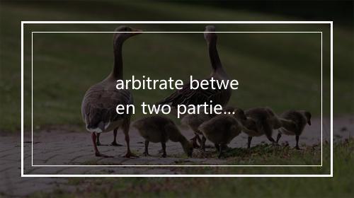 arbitrate between two parties in a dispute是什么意思