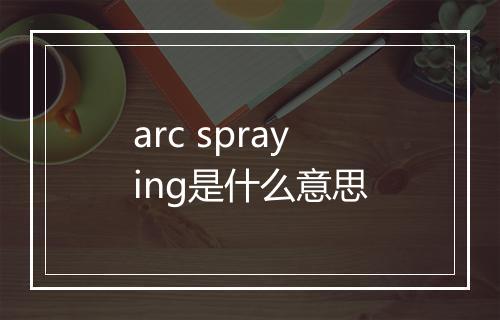 arc spraying是什么意思