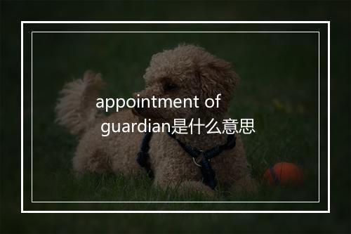 appointment of guardian是什么意思