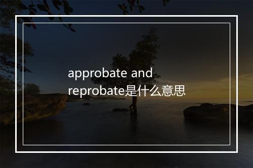 approbate and reprobate是什么意思