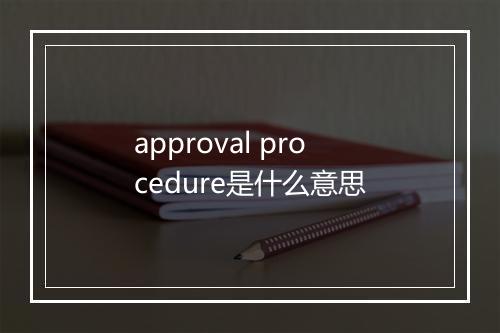 approval procedure是什么意思