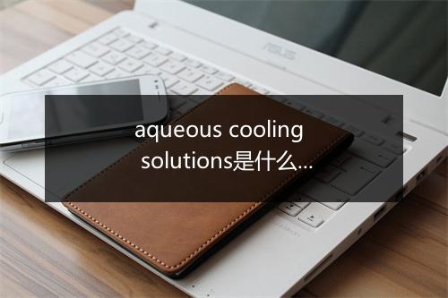 aqueous cooling solutions是什么意思