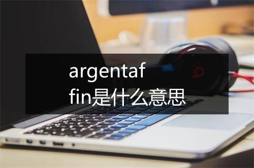 argentaffin是什么意思