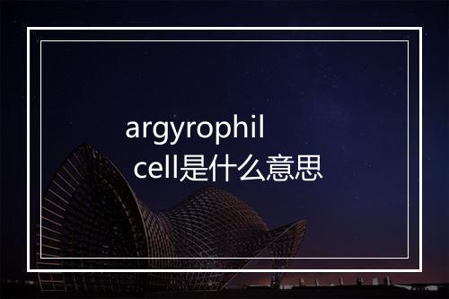 argyrophil cell是什么意思