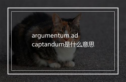 argumentum ad captandum是什么意思