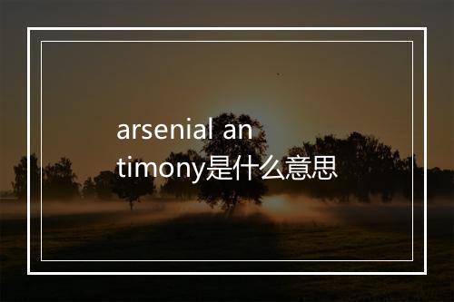 arsenial antimony是什么意思