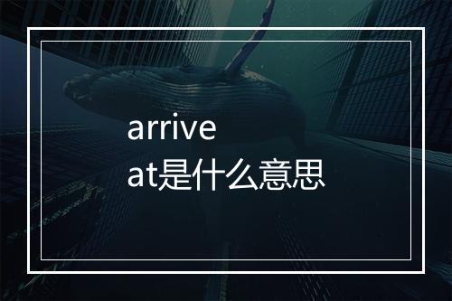 arrive at是什么意思