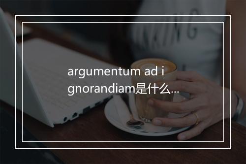 argumentum ad ignorandiam是什么意思