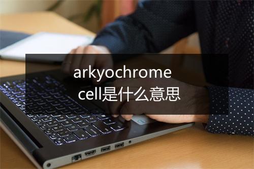 arkyochrome cell是什么意思