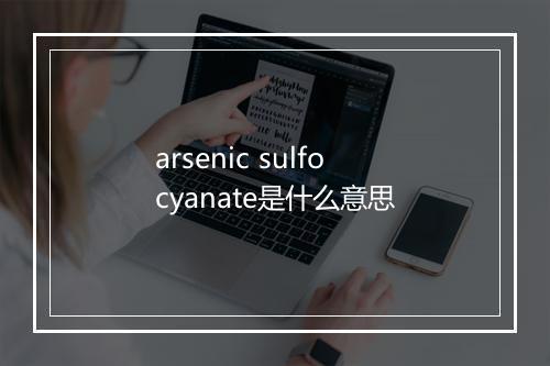 arsenic sulfocyanate是什么意思